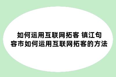 如何运用互联网拓客 镇江句容市如何运用互联网拓客的方法